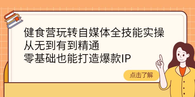 健食营玩转自媒体全技能实操，从无到有到精通，零基础也能打造爆款IP-九节课