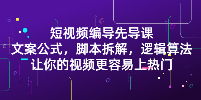 短视频编导先导课：​文案公式，脚本拆解，逻辑算法，让你的视频更容易上热门-九节课