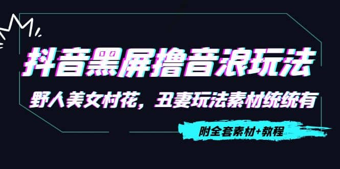 抖音黑屏撸音浪玩法：野人美女村花，丑妻玩法素材统统有【教程+素材】-九节课