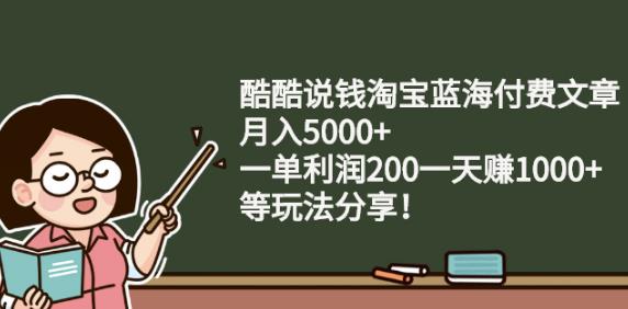 酷酷说钱淘宝蓝海付费文章:月入5000+一单利润200一天赚1000+(等玩法分享)-九节课