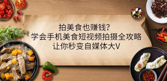 拍美食也赚钱？学会手机美食短视频拍摄全攻略，让你秒变自媒体大V-九节课