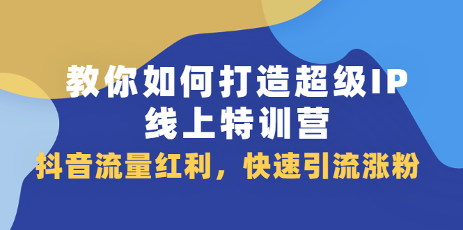 教你如何打造超级IP线上特训营，抖音流量红利新机遇-九节课