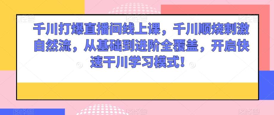 千川打爆直播间线上课，千川顺烧刺激自然流，从基础到进阶全覆盖，开启快速干川学习模式！-九节课