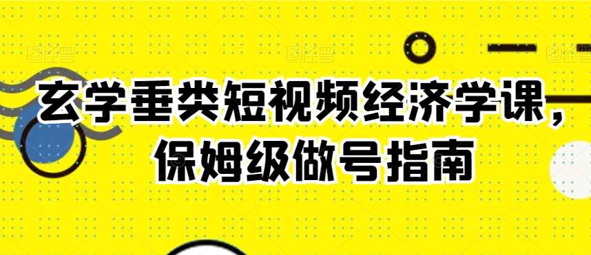 玄学垂类短视频经济学课，保姆级做号指南-九节课