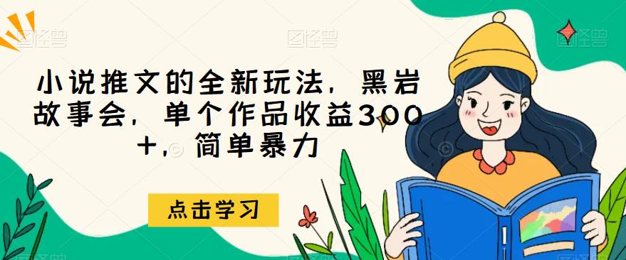 小说推文的全新玩法，黑岩故事会，单个作品收益300+，简单暴力【揭秘】-九节课