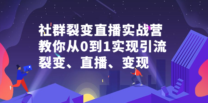 社群裂变直播实战营，教你从0到1实现引流、裂变、直播、变现-九节课