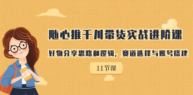 随心推千川带货实战进阶课，好物分享思路和逻辑，赛道选择与账号搭建-九节课