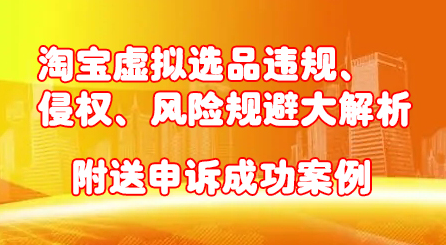 淘宝虚拟选品违规、侵权、风险规避大解析，附送申诉成功案例！-九节课