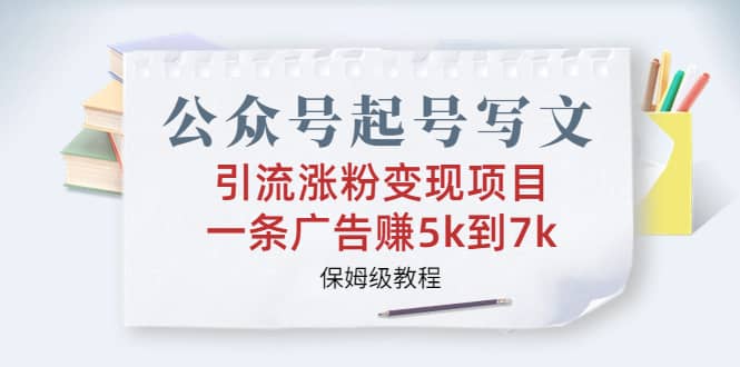 公众号起号写文、引流涨粉变现项目，一条广告赚5k到7k，保姆级教程-九节课