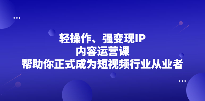 轻操作、强变现IP内容运营课，帮助你正式成为短视频行业从业者-九节课