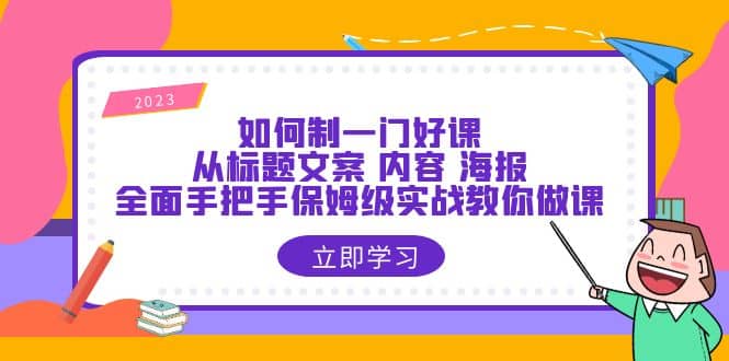 如何制一门·好课：从标题文案 内容 海报，全面手把手保姆级实战教你做课-九节课