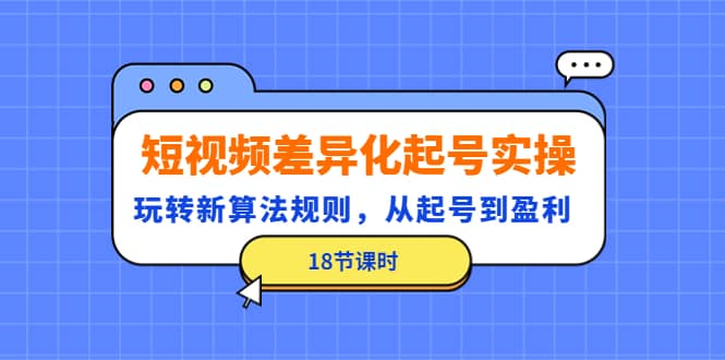 短视频差异化起号实操，玩转新算法规则，从起号到盈利（18节课时）-九节课