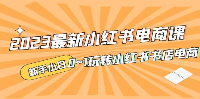 2023最新小红书·电商课，新手小白从0~1玩转小红书书店电商-九节课