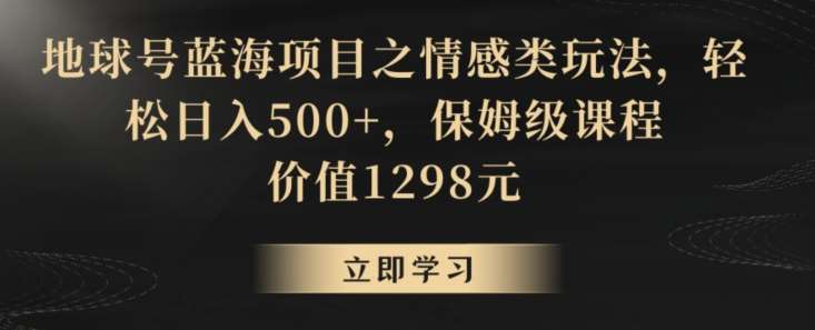 地球号蓝海项目之情感类玩法，轻松日入500+，保姆级课程【揭秘】-九节课