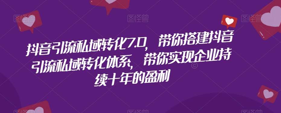 抖音引流私域转化7.0，带你搭建抖音引流私域转化体系，带你实现企业持续十年的盈利-九节课