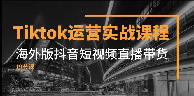 Tiktok运营实战课程，海外版抖音短视频直播带货（19节课）-九节课