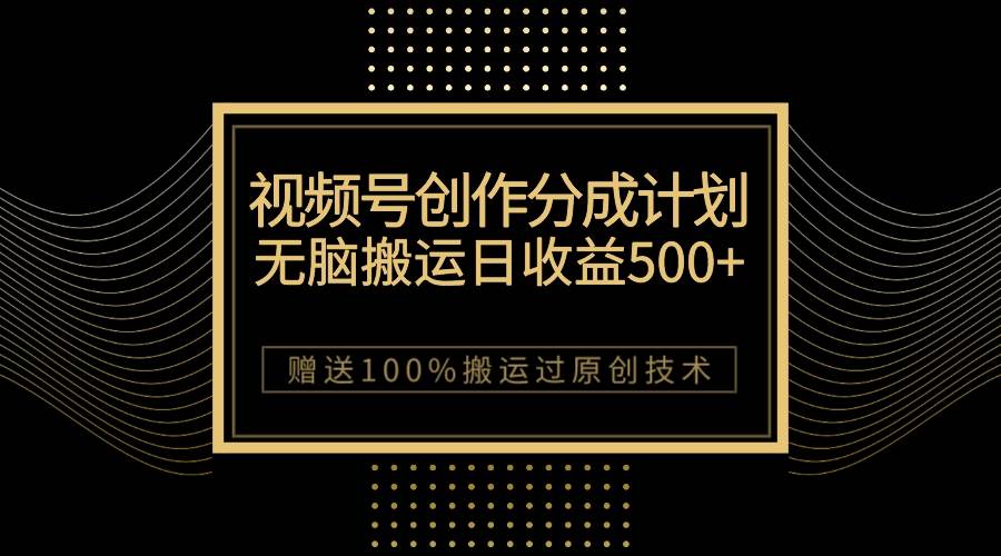 （7589期）最新视频号创作分成计划，无脑搬运一天收益500+，100%搬运过原创技巧-九节课