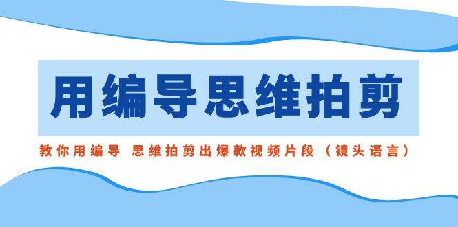 用编导的思维拍剪，教你用编导 思维拍剪出爆款视频片段（镜头语言）-九节课