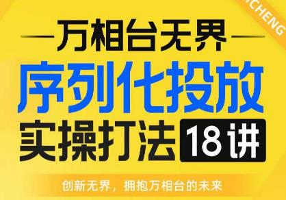 【万相台无界】序列化投放实操18讲线上实战班，全网首推，运营福音！-九节课