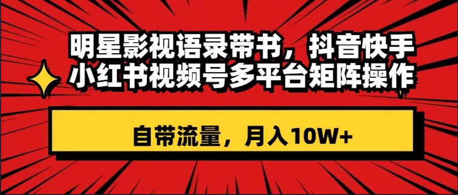 明星影视语录带书 抖音快手小红书视频号多平台矩阵操作，自带流量 月入10W+-九节课