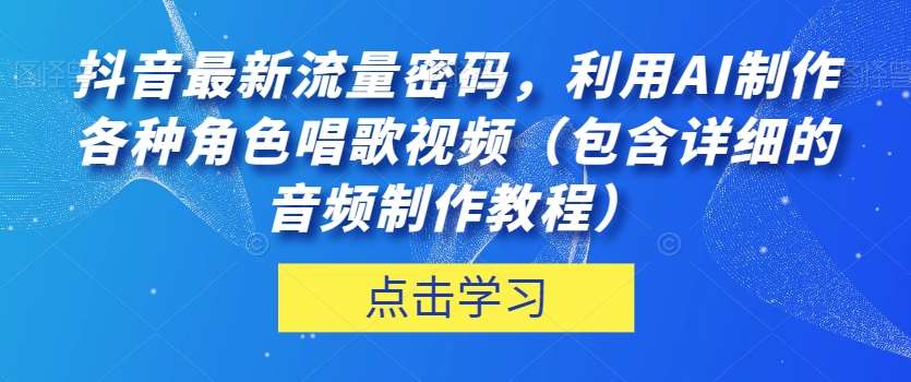 抖音最新流量密码，利用AI制作各种角色唱歌视频（包含详细的音频制作教程）【揭秘】-九节课