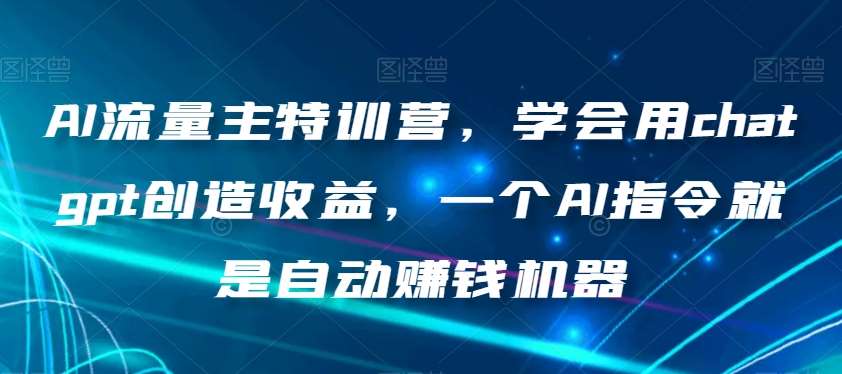 AI流量主特训营，学会用chatgpt创造收益，一个AI指令就是自动赚钱机器-九节课