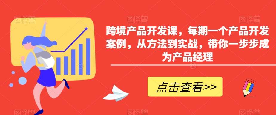 跨境产品开发课，每期一个产品开发案例，从方法到实战，带你一步步成为产品经理-九节课