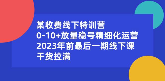 某收费线下特训营：0-10+放量稳号精细化运营，2023年前最后一期线下课，干货拉满-九节课