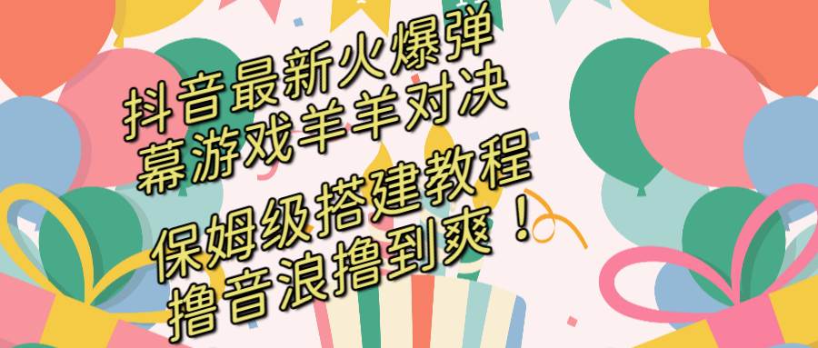 抖音最新火爆弹幕游戏羊羊对决，保姆级搭建开播教程，撸音浪直接撸到爽！-九节课