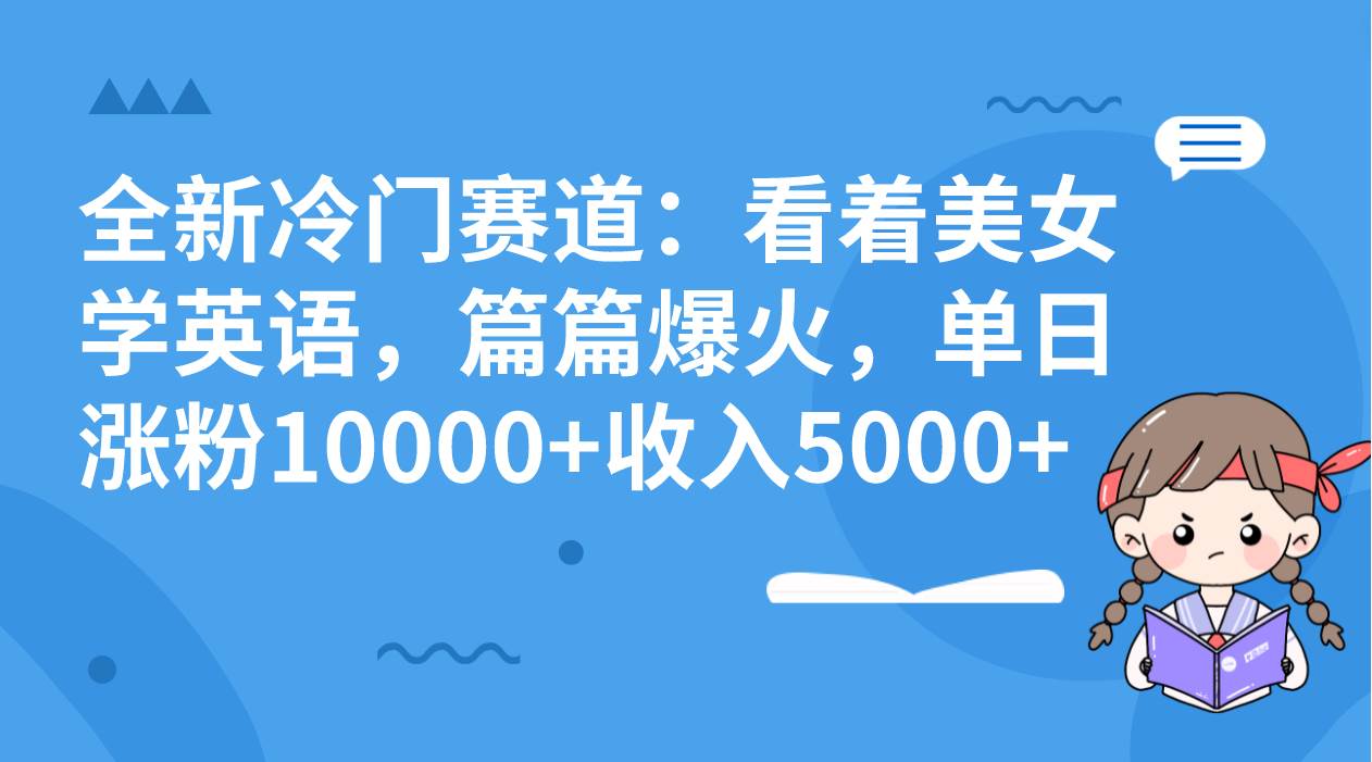 全新冷门赛道：看着美女学英语，篇篇爆火，单日涨粉10000+收入5000+-九节课