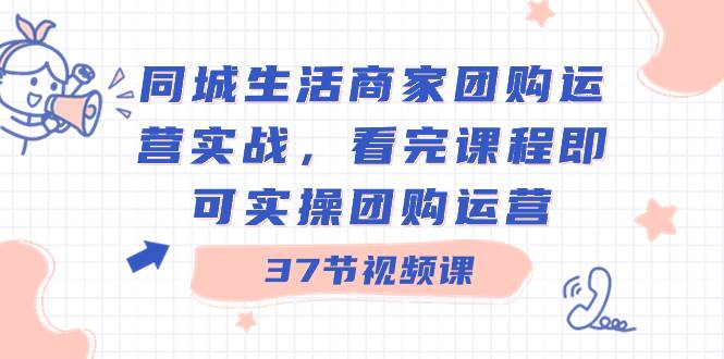 同城生活商家团购运营实战，看完课程即可实操团购运营（37节课）-九节课