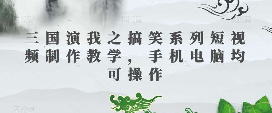 三国演我之搞笑系列短视频制作教学，手机电脑均可操作-九节课