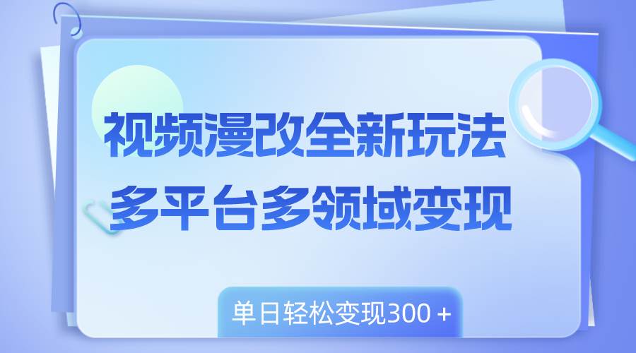 （8273期）视频漫改全新玩法，多平台多领域变现，小白轻松上手，单日变现300＋-九节课