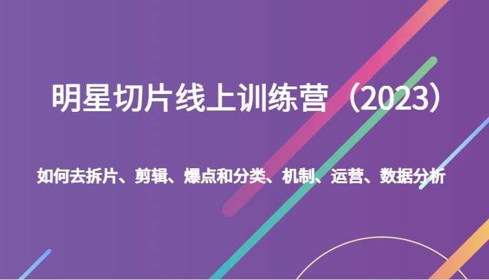 明星切片线上训练营（2023）如何去拆片、剪辑、爆点和分类、机制、运营、数据分析-九节课