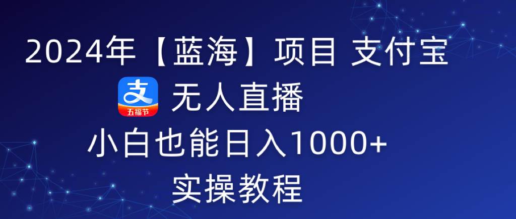 （9084期）2024年【蓝海】项目 支付宝无人直播 小白也能日入1000+  实操教程-九节课