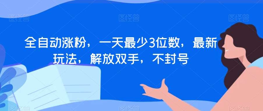 全自动涨粉，一天最少3位数，最新玩法，解放双手，不封号【揭秘】-九节课