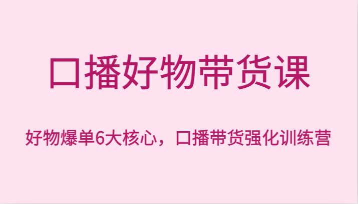 口播好物带货课，好物爆单6大核心，口播带货强化训练营-九节课