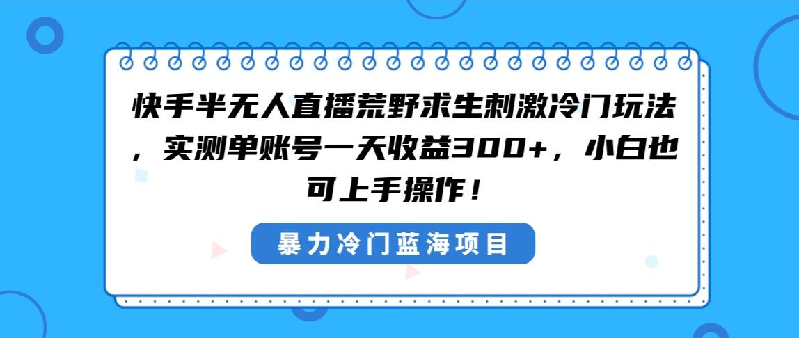 快手半无人直播荒野求生刺激冷门玩法，实测单账号一天收益300+，小白也…-九节课