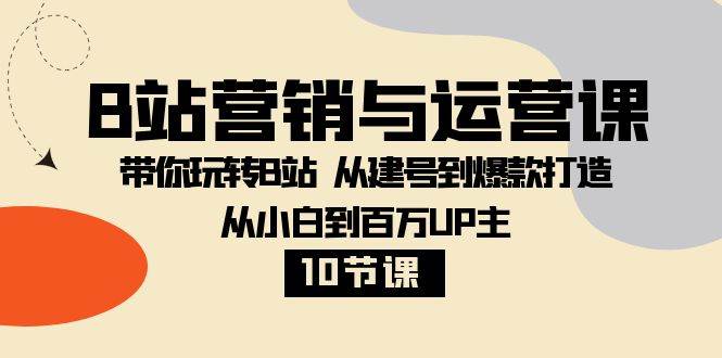 （8171期）B站营销与运营课：带你玩转B站  从建号到爆款打造 从小白到百万UP主-10节课-九节课