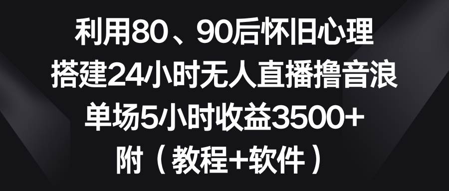 （8819期）利用80、90后怀旧心理，搭建24小时无人直播撸音浪，单场5小时收益3500+…-九节课