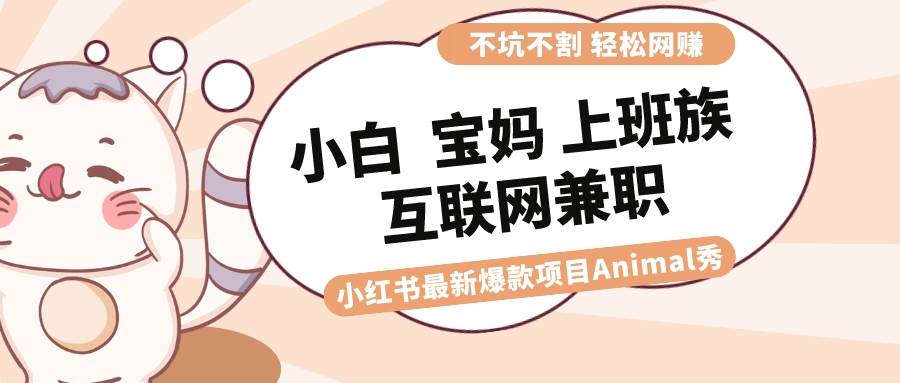 适合小白 宝妈 上班族 大学生互联网兼职 小红书爆款项目Animal秀，月入1W-九节课