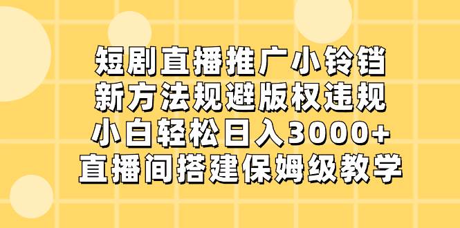 短剧直播推广小铃铛，新方法规避版权违规，小白轻松日入3000+，直播间搭…-九节课