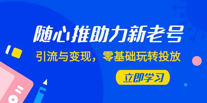 随心推-助力新老号，引流与变现，零基础玩转投放（7节课）-九节课