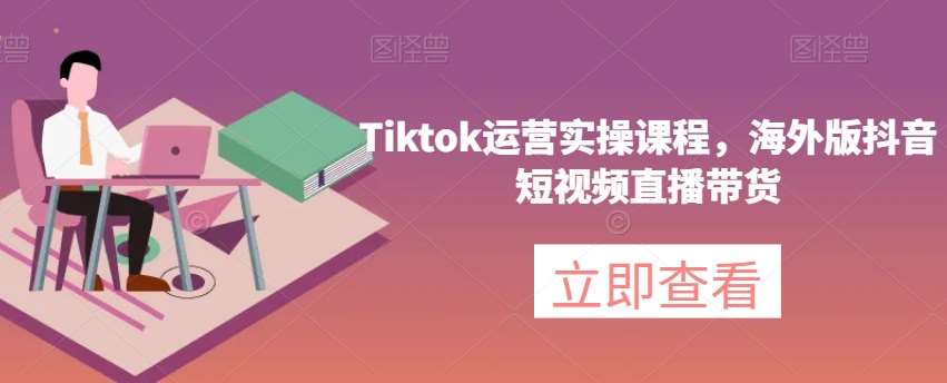 Tiktok运营实操课程，海外版抖音短视频直播带货-九节课