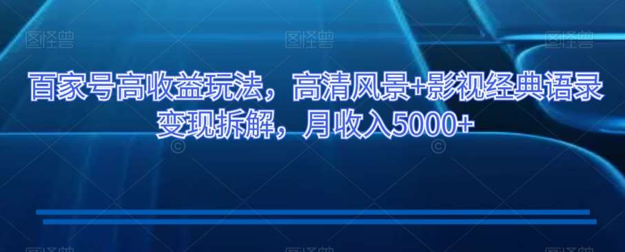 百家号高收益玩法，高清风景+影视经典语录变现拆解，月收入5000+【揭秘】-九节课