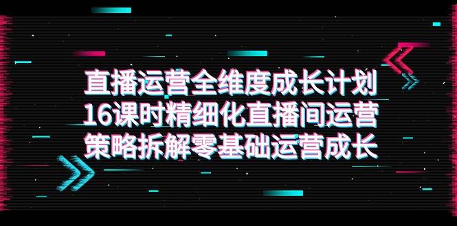 直播运营-全维度 成长计划，16课时精细化直播间运营策略拆解零基础运营成长-九节课