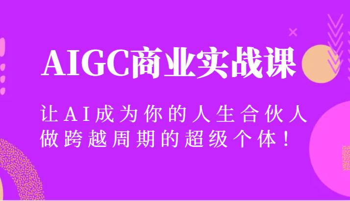 AIGC商业实战课，让AI成为你的人生合伙人，做跨越周期的超级个体！-九节课