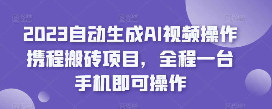 2023自动生成AI视频操作携程搬砖项目，全程一台手机即可操作-九节课