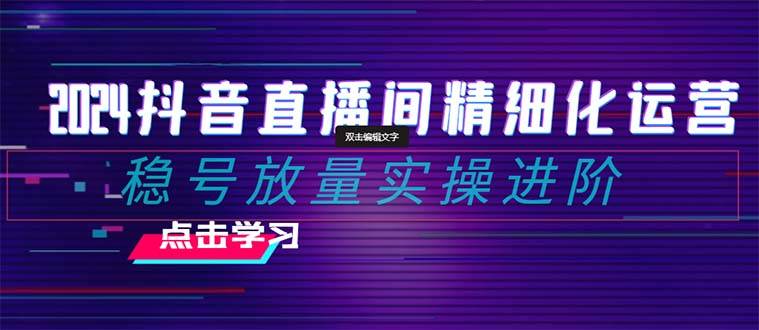 2024抖音直播间精细化运营：稳号放量实操进阶 选品/排品/起号/小店随心推/千川付费如何去投放-九节课