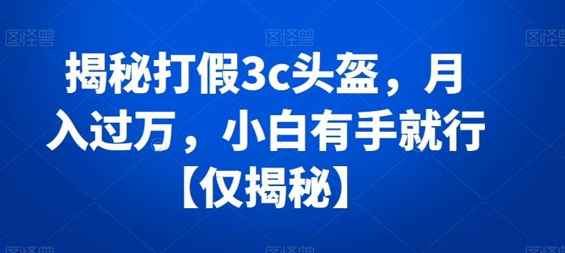 揭秘打假3c头盔，月入过万，小白有手就行【仅揭秘】-九节课